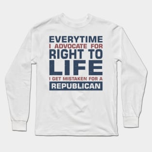 Everytime I Advocate for Right to Life I Get Mistaken for a Republican Long Sleeve T-Shirt